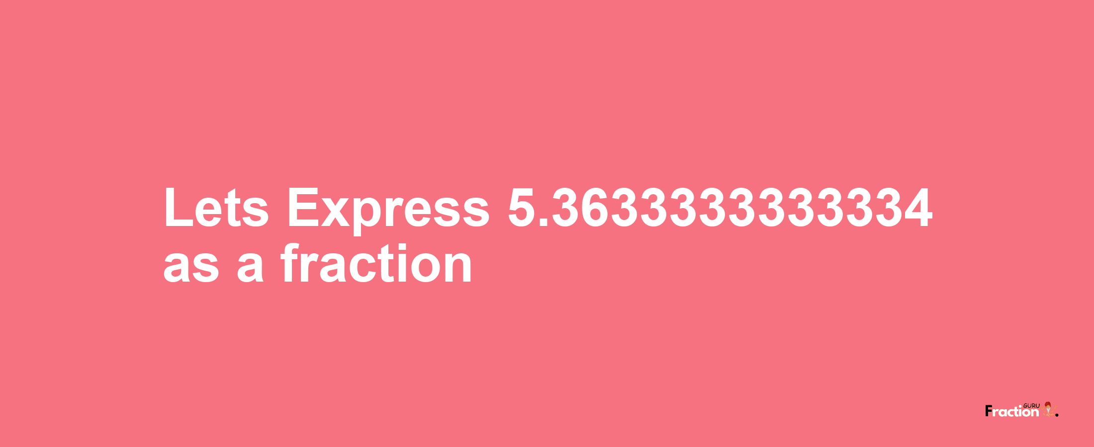 Lets Express 5.3633333333334 as afraction